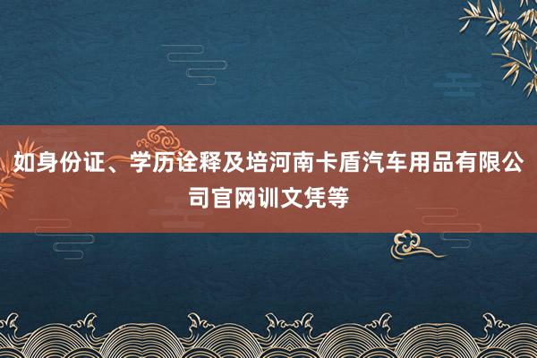 如身份证、学历诠释及培河南卡盾汽车用品有限公司官网训文凭等